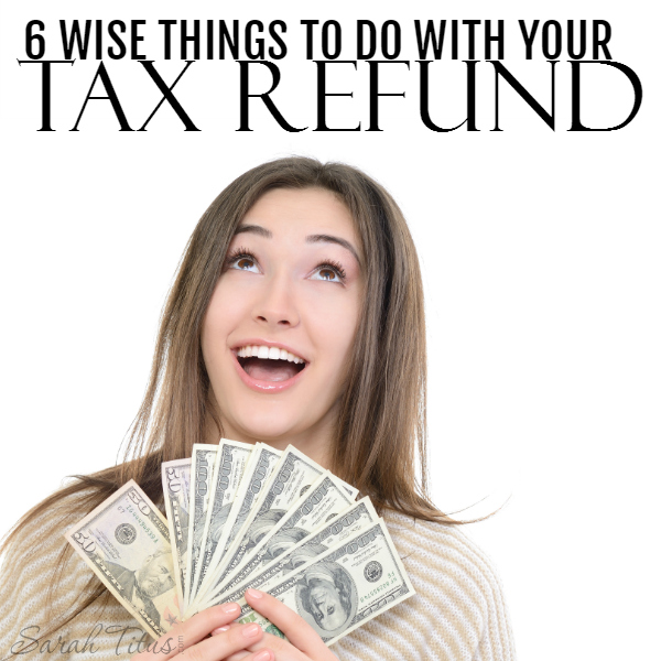 6 Wise Things To Do With Your Tax Refund - Sarah Titus
